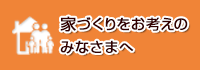 家づくりをお考えのみなさまへ